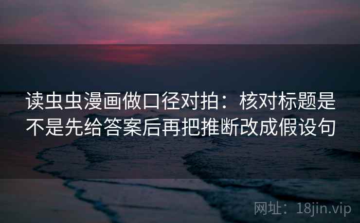 读虫虫漫画做口径对拍：核对标题是不是先给答案后再把推断改成假设句  第2张
