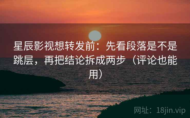 星辰影视想转发前：先看段落是不是跳层，再把结论拆成两步（评论也能用）