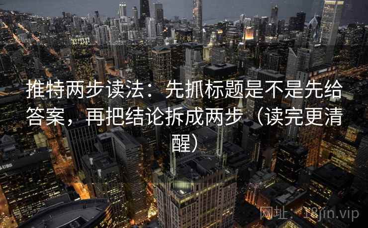 推特两步读法:先抓标题是不是先给答案,再把结论拆成两步(读完更清醒) 第2张 推特两步读法:先抓标题是不是先给答案,再把结论拆成两步(读完更清醒) 第2张
