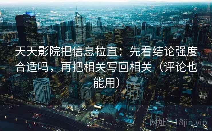 天天影院把信息拉直：先看结论强度合适吗，再把相关写回相关（评论也能用）