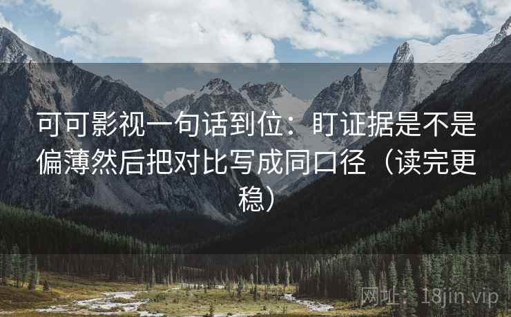 可可影视一句话到位:盯证据是不是偏薄然后把对比写成同口径(读完更稳) 第2张 可可影视一句话到位:盯证据是不是偏薄然后把对比写成同口径(读完更稳) 第2张