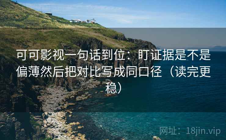 可可影视一句话到位：盯证据是不是偏薄然后把对比写成同口径（读完更稳）