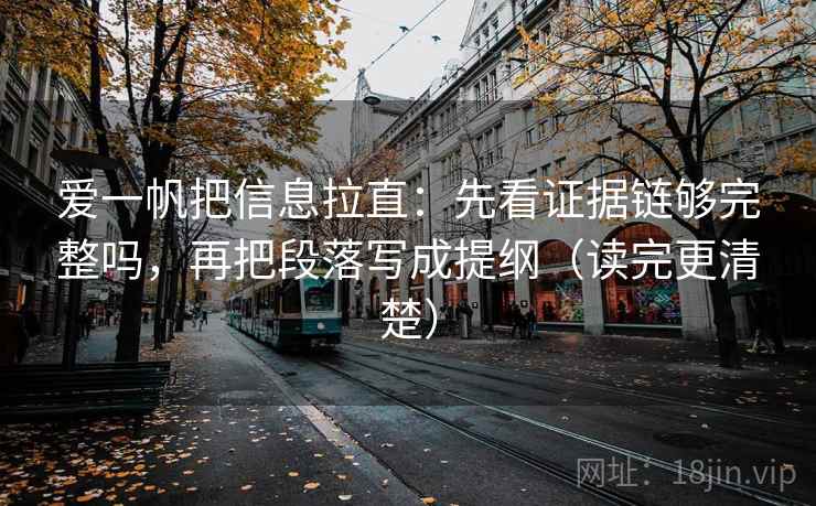 爱一帆把信息拉直:先看证据链够完整吗,再把段落写成提纲(读完更清楚) 第2张 爱一帆把信息拉直:先看证据链够完整吗,再把段落写成提纲(读完更清楚) 第2张