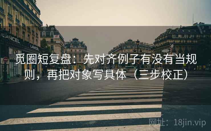 觅圈短复盘：先对齐例子有没有当规则，再把对象写具体（三步校正）  第2张