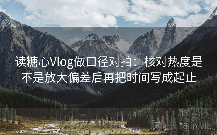 读糖心Vlog做口径对拍:核对热度是不是放大偏差后再把时间写成起止 第1张 读糖心Vlog做口径对拍:核对热度是不是放大偏差后再把时间写成起止 第1张