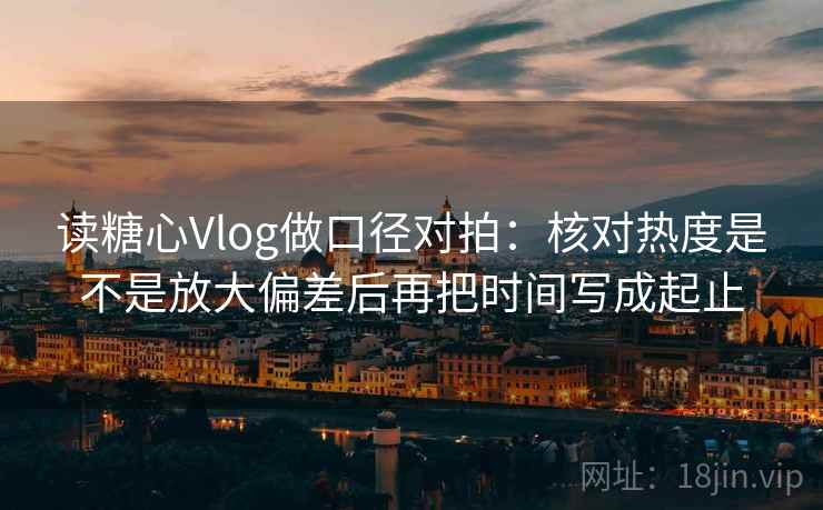 读糖心Vlog做口径对拍:核对热度是不是放大偏差后再把时间写成起止 第2张 读糖心Vlog做口径对拍:核对热度是不是放大偏差后再把时间写成起止 第2张