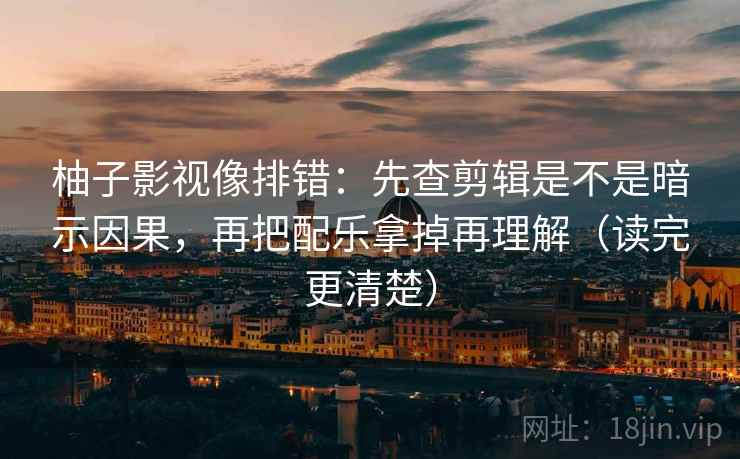 柚子影视像排错：先查剪辑是不是暗示因果，再把配乐拿掉再理解（读完更清楚）  第2张
