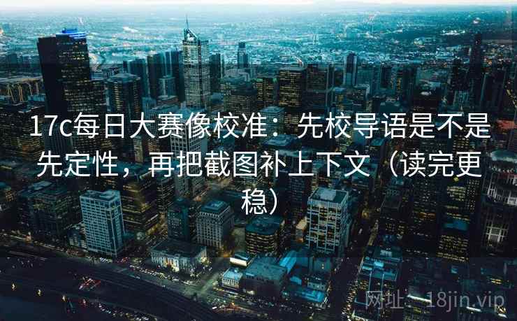 17c每日大赛像校准：先校导语是不是先定性，再把截图补上下文（读完更稳）