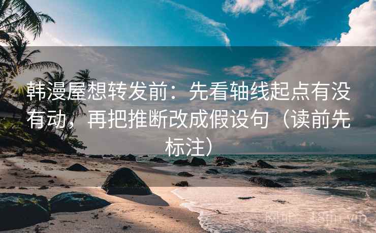 韩漫屋想转发前：先看轴线起点有没有动，再把推断改成假设句（读前先标注）