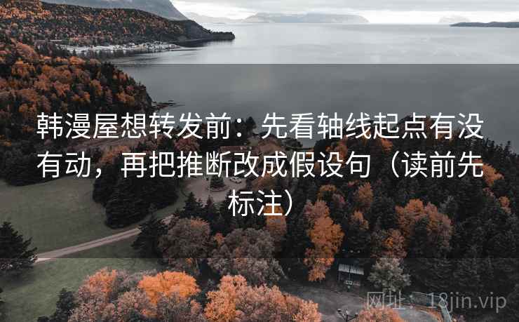 韩漫屋想转发前:先看轴线起点有没有动,再把推断改成假设句(读前先标注) 第2张 韩漫屋想转发前:先看轴线起点有没有动,再把推断改成假设句(读前先标注) 第2张