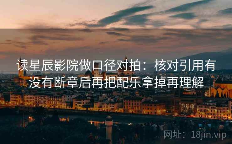 读星辰影院做口径对拍:核对引用有没有断章后再把配乐拿掉再理解 第1张 读星辰影院做口径对拍:核对引用有没有断章后再把配乐拿掉再理解 第1张