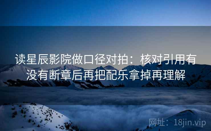 读星辰影院做口径对拍:核对引用有没有断章后再把配乐拿掉再理解 第2张 读星辰影院做口径对拍:核对引用有没有断章后再把配乐拿掉再理解 第2张