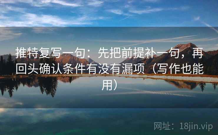 推特复写一句：先把前提补一句，再回头确认条件有没有漏项（写作也能用）  第2张