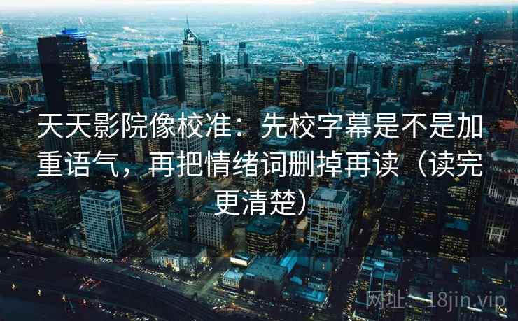 天天影院像校准：先校字幕是不是加重语气，再把情绪词删掉再读（读完更清楚）