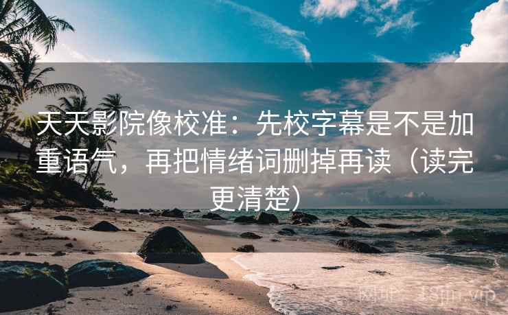 天天影院像校准：先校字幕是不是加重语气，再把情绪词删掉再读（读完更清楚）  第2张