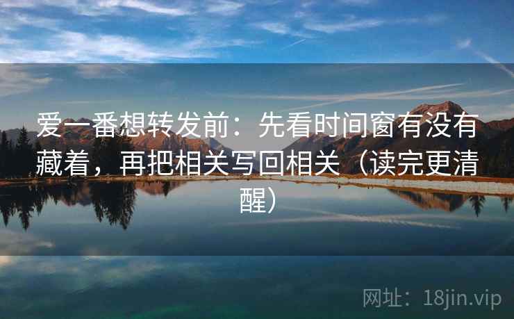 爱一番想转发前:先看时间窗有没有藏着,再把相关写回相关(读完更清醒) 第1张 爱一番想转发前:先看时间窗有没有藏着,再把相关写回相关(读完更清醒) 第1张