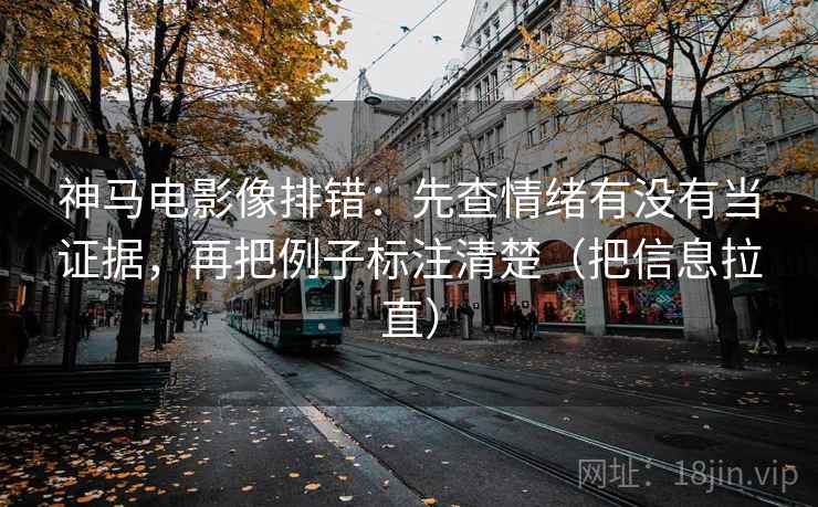 神马电影像排错：先查情绪有没有当证据，再把例子标注清楚（把信息拉直）  第1张