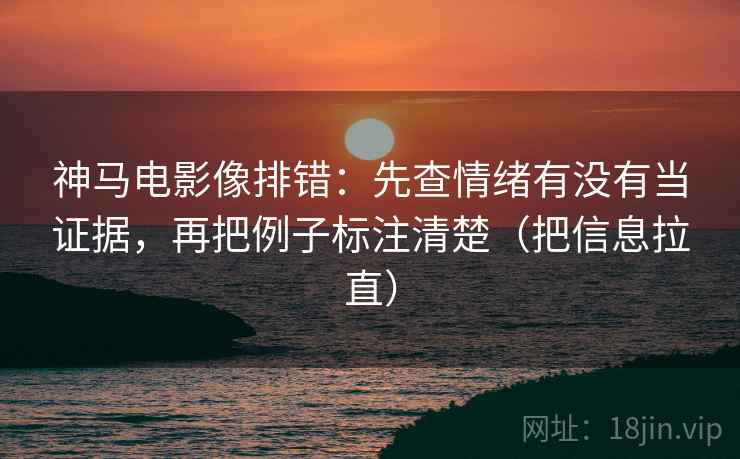 神马电影像排错：先查情绪有没有当证据，再把例子标注清楚（把信息拉直）  第2张