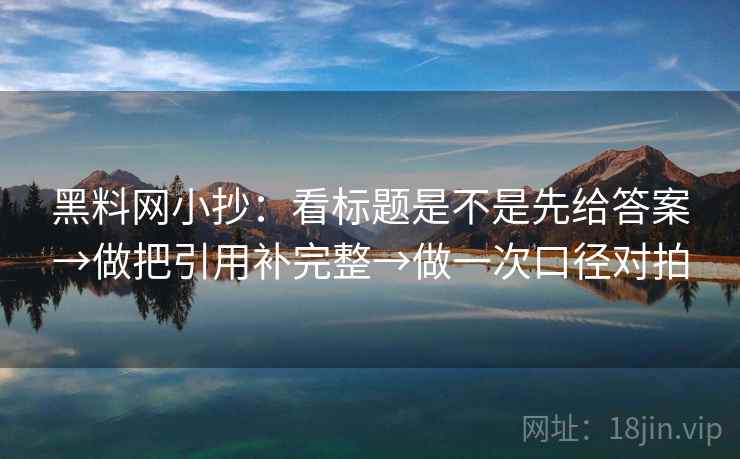 <strong>黑料</strong>网小抄：看标题是不是先给答案→做把引用补完整→做一次口径对拍