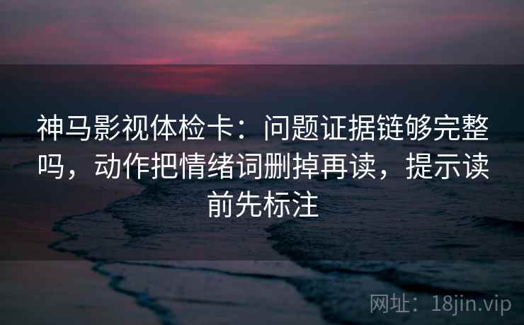 神马影视体检卡:问题证据链够完整吗,动作把情绪词删掉再读,提示读前先标注 第1张 神马影视体检卡:问题证据链够完整吗,动作把情绪词删掉再读,提示读前先标注 第1张