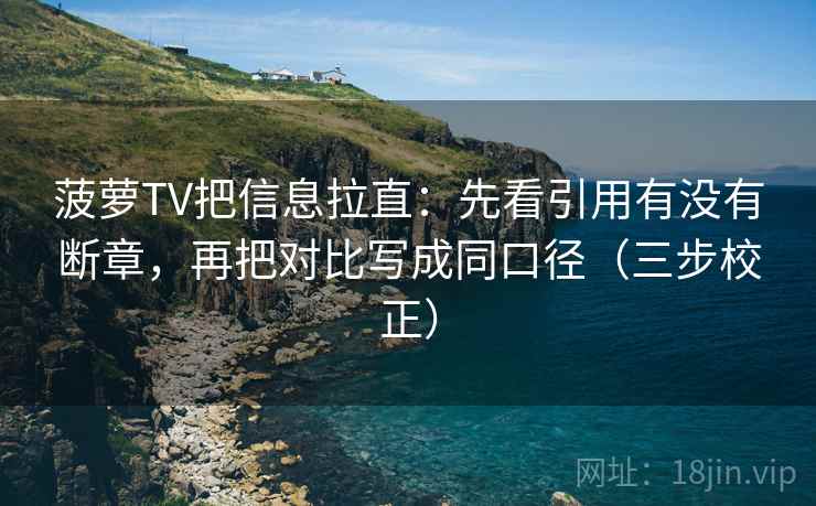 菠萝TV把信息拉直：先看引用有没有断章，再把对比写成同口径（三步校正）  第1张