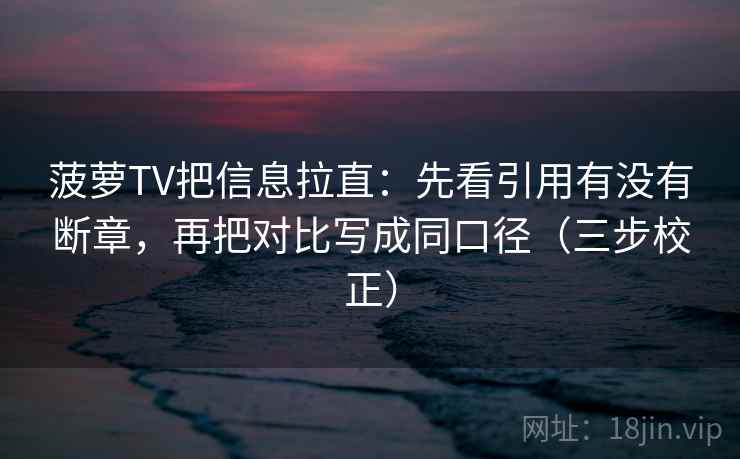 菠萝TV把信息拉直：先看引用有没有断章，再把对比写成同口径（三步校正）  第2张