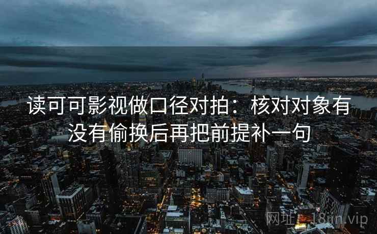 读可可影视做口径对拍:核对对象有没有偷换后再把前提补一句 第2张 读可可影视做口径对拍:核对对象有没有偷换后再把前提补一句 第2张