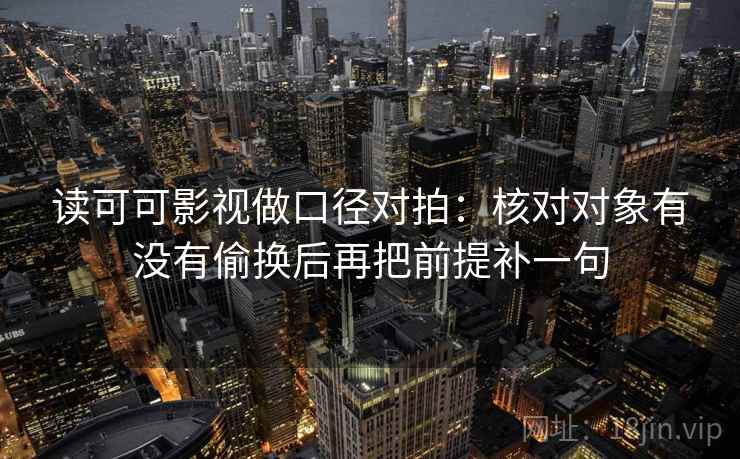 读可可影视做口径对拍:核对对象有没有偷换后再把前提补一句 第1张 读可可影视做口径对拍:核对对象有没有偷换后再把前提补一句 第1张