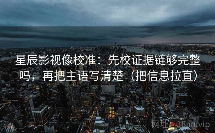 星辰影视像校准:先校证据链够完整吗,再把主语写清楚(把信息拉直) 第1张 星辰影视像校准:先校证据链够完整吗,再把主语写清楚(把信息拉直) 第1张