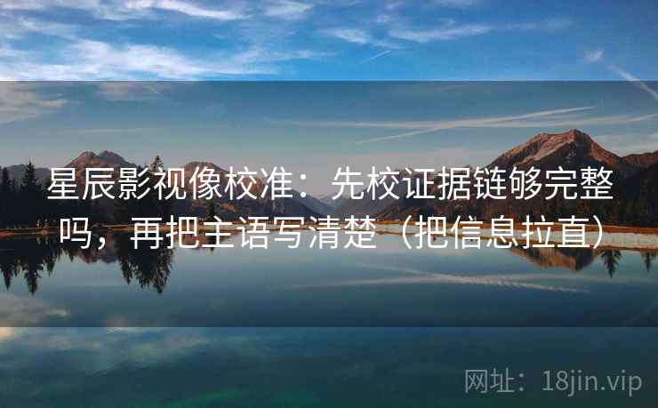 星辰影视像校准:先校证据链够完整吗,再把主语写清楚(把信息拉直) 第2张 星辰影视像校准:先校证据链够完整吗,再把主语写清楚(把信息拉直) 第2张