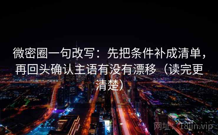微密圈一句改写：先把条件补成清单，再回头确认主语有没有漂移（读完更清楚）  第2张