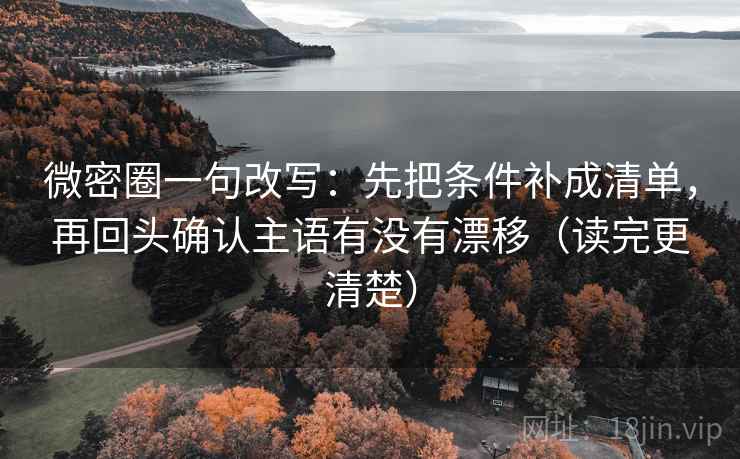 微密圈一句改写：先把条件补成清单，再回头确认主语有没有漂移（读完更清楚）