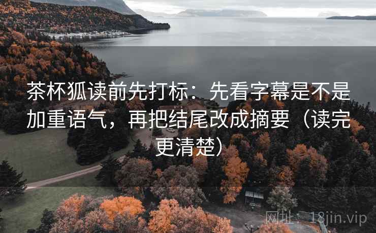 茶杯狐读前先打标:先看字幕是不是加重语气,再把结尾改成摘要(读完更清楚) 第2张 茶杯狐读前先打标:先看字幕是不是加重语气,再把结尾改成摘要(读完更清楚) 第2张