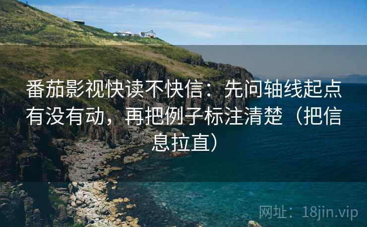 番茄影视快读不快信:先问轴线起点有没有动,再把例子标注清楚(把信息拉直) 第1张 番茄影视快读不快信:先问轴线起点有没有动,再把例子标注清楚(把信息拉直) 第1张