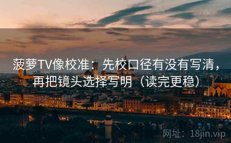 菠萝TV像校准:先校口径有没有写清,再把镜头选择写明(读完更稳) 第2张 菠萝TV像校准:先校口径有没有写清,再把镜头选择写明(读完更稳) 第2张