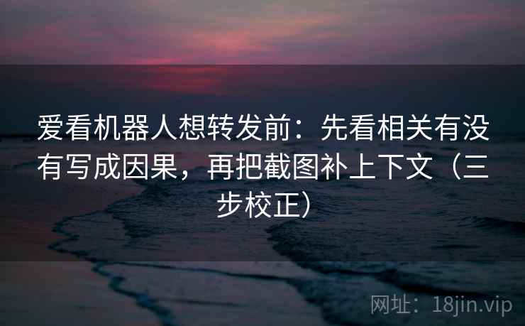 爱看机器人想转发前:先看相关有没有写成因果,再把截图补上下文(三步校正) 第2张 爱看机器人想转发前:先看相关有没有写成因果,再把截图补上下文(三步校正) 第2张