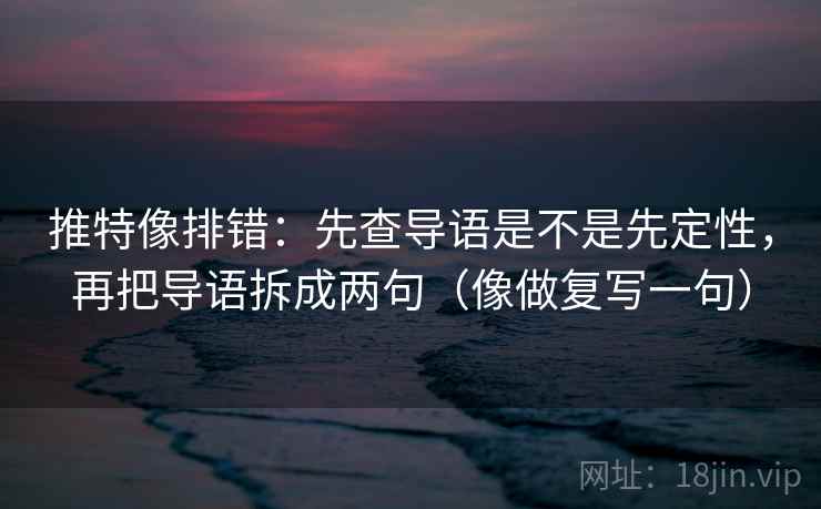 推特像排错：先查导语是不是先定性，再把导语拆成两句（像做复写一句）  第2张