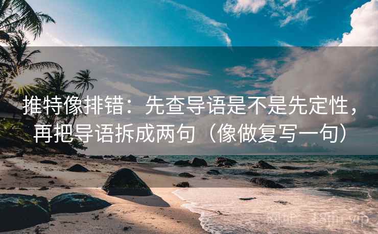 推特像排错：先查导语是不是先定性，再把导语拆成两句（像做复写一句）  第1张