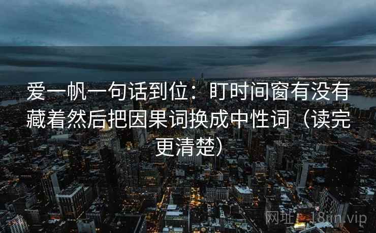 爱一帆一句话到位：盯时间窗有没有藏着然后把因果词换成中性词（读完更清楚）  第1张