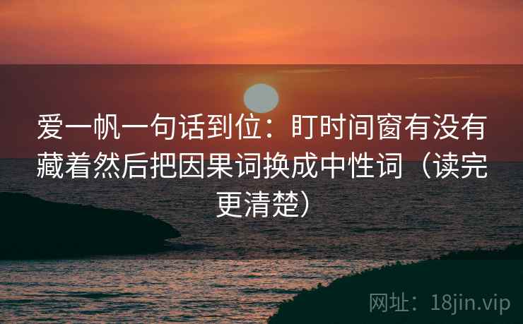 爱一帆一句话到位：盯时间窗有没有藏着然后把因果词换成中性词（读完更清楚）  第2张