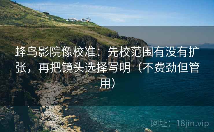 蜂鸟影院像校准:先校范围有没有扩张,再把镜头选择写明(不费劲但管用) 第1张 蜂鸟影院像校准:先校范围有没有扩张,再把镜头选择写明(不费劲但管用) 第1张