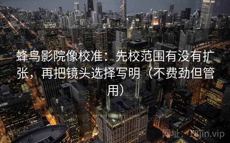 蜂鸟影院像校准:先校范围有没有扩张,再把镜头选择写明(不费劲但管用) 第2张 蜂鸟影院像校准:先校范围有没有扩张,再把镜头选择写明(不费劲但管用) 第2张