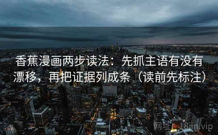 香蕉漫画两步读法:先抓主语有没有漂移,再把证据列成条(读前先标注) 第1张 香蕉漫画两步读法:先抓主语有没有漂移,再把证据列成条(读前先标注) 第1张