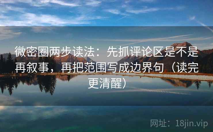 微密圈两步读法:先抓评论区是不是再叙事,再把范围写成边界句(读完更清醒) 第2张 微密圈两步读法:先抓评论区是不是再叙事,再把范围写成边界句(读完更清醒) 第2张