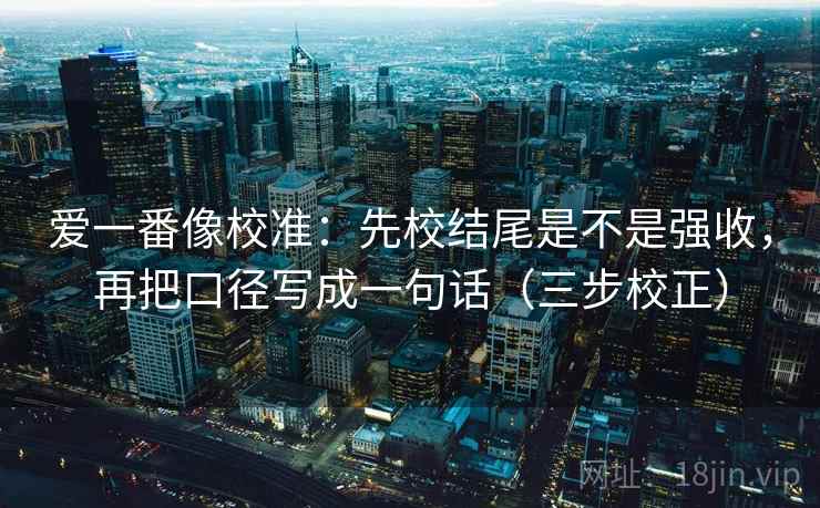 爱一番像校准:先校结尾是不是强收,再把口径写成一句话(三步校正) 第1张 爱一番像校准:先校结尾是不是强收,再把口径写成一句话(三步校正) 第1张
