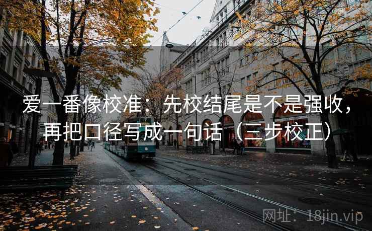 爱一番像校准:先校结尾是不是强收,再把口径写成一句话(三步校正) 第2张 爱一番像校准:先校结尾是不是强收,再把口径写成一句话(三步校正) 第2张
