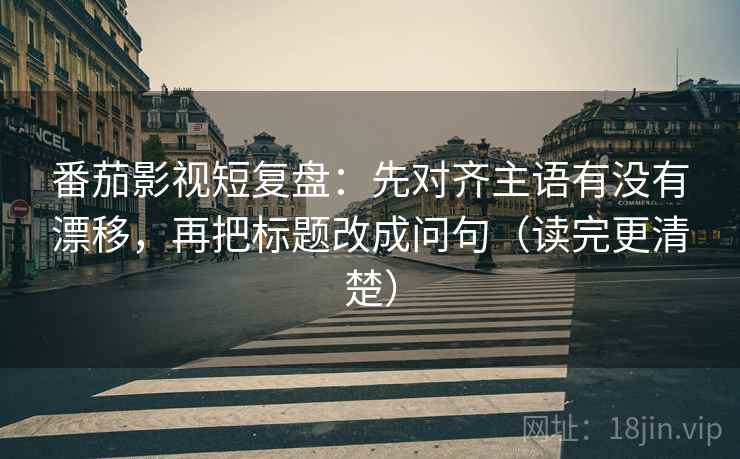 番茄影视短复盘：先对齐主语有没有漂移，再把标题改成问句（读完更清楚）  第1张