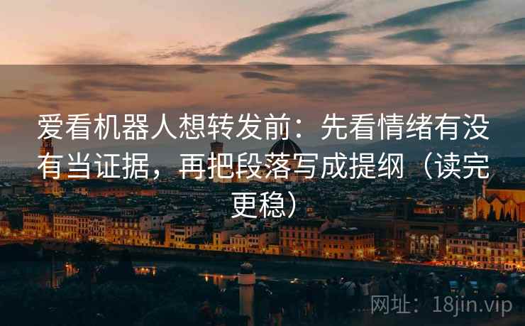 爱看机器人想转发前:先看情绪有没有当证据,再把段落写成提纲(读完更稳) 第2张 爱看机器人想转发前:先看情绪有没有当证据,再把段落写成提纲(读完更稳) 第2张