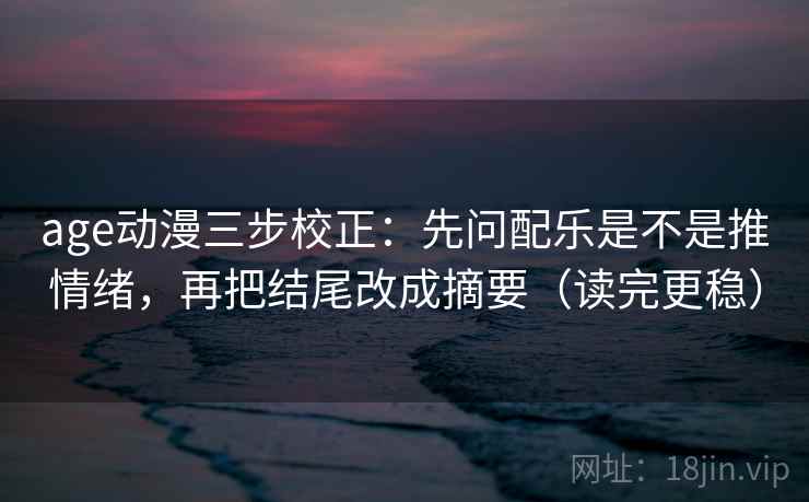 age动漫三步校正:先问配乐是不是推情绪,再把结尾改成摘要(读完更稳) 第2张 age动漫三步校正:先问配乐是不是推情绪,再把结尾改成摘要(读完更稳) 第2张