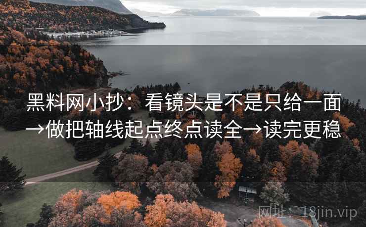 <strong>黑料</strong>网小抄：看镜头是不是只给一面→做把轴线起点终点读全→读完更稳